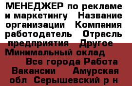 МЕНЕДЖЕР по рекламе и маркетингу › Название организации ­ Компания-работодатель › Отрасль предприятия ­ Другое › Минимальный оклад ­ 28 000 - Все города Работа » Вакансии   . Амурская обл.,Серышевский р-н